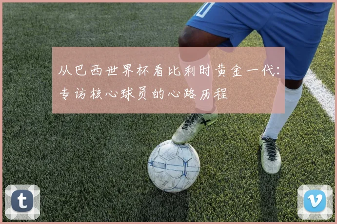 从巴西世界杯看比利时黄金一代:专访核心球员的心路历程