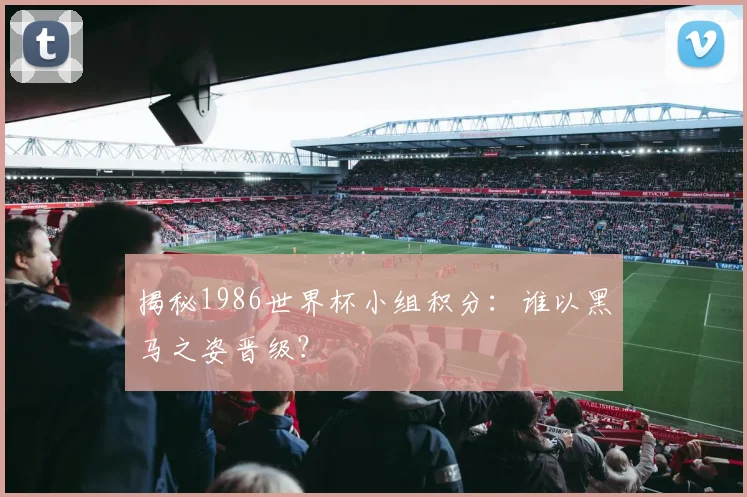 揭秘1986世界杯小组积分：谁以黑马之姿晋级？