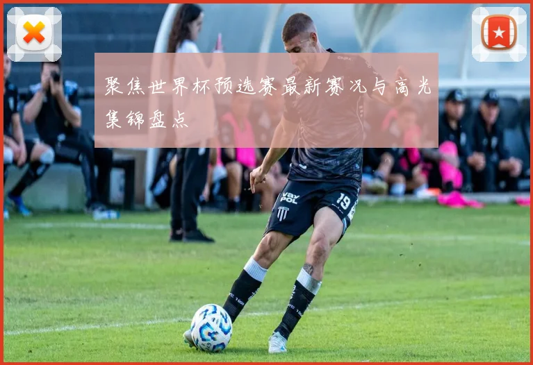 聚焦世界杯预选赛最新赛况与高光集锦盘点