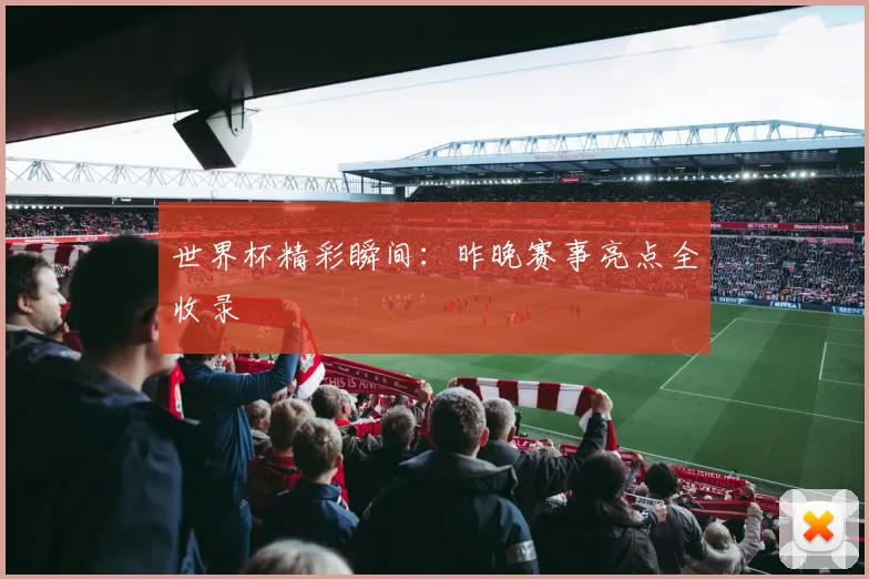 世界杯精彩瞬间:昨晚赛事亮点全收录