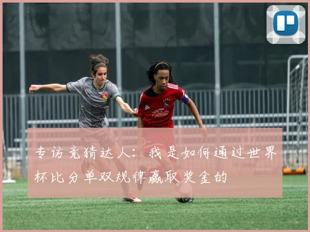 专访竞猜达人:我是如何通过世界杯比分单双规律赢取奖金的