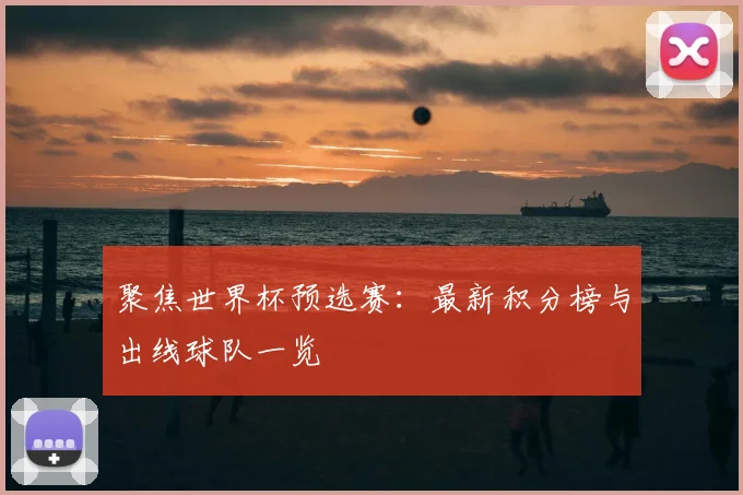 聚焦世界杯预选赛：最新积分榜与出线球队一览