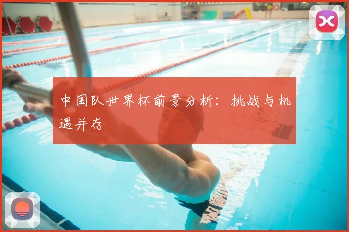 中国队世界杯前景分析:挑战与机遇并存