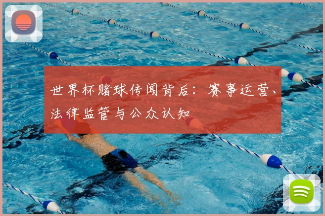 世界杯赌球传闻背后:赛事运营、法律监管与公众认知