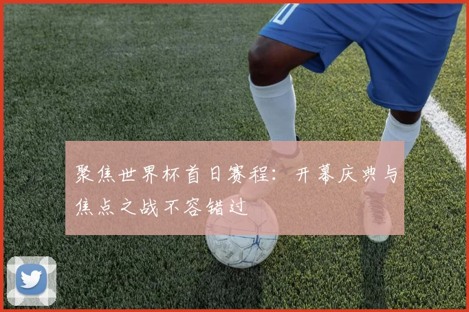 聚焦世界杯首日赛程：开幕庆典与焦点之战不容错过
