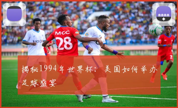 揭秘1994年世界杯：美国如何举办足球盛宴