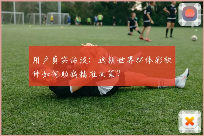 用户真实访谈:这款世界杯体彩软件如何助我精准决策?