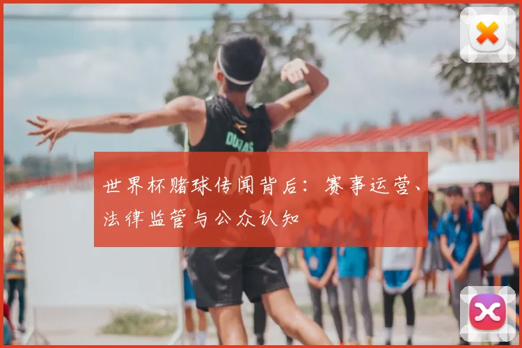 世界杯赌球传闻背后:赛事运营、法律监管与公众认知