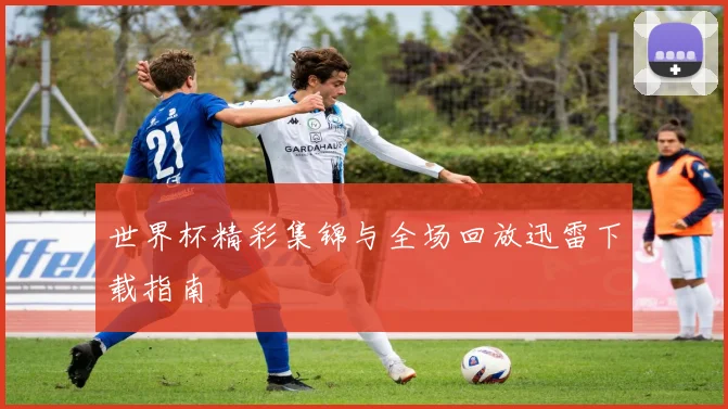 世界杯精彩集锦与全场回放迅雷下载指南