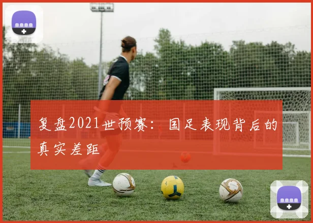 复盘2021世预赛:国足表现背后的真实差距