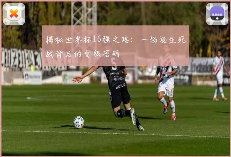 揭秘世界杯16强之路：一场场生死战背后的晋级密码