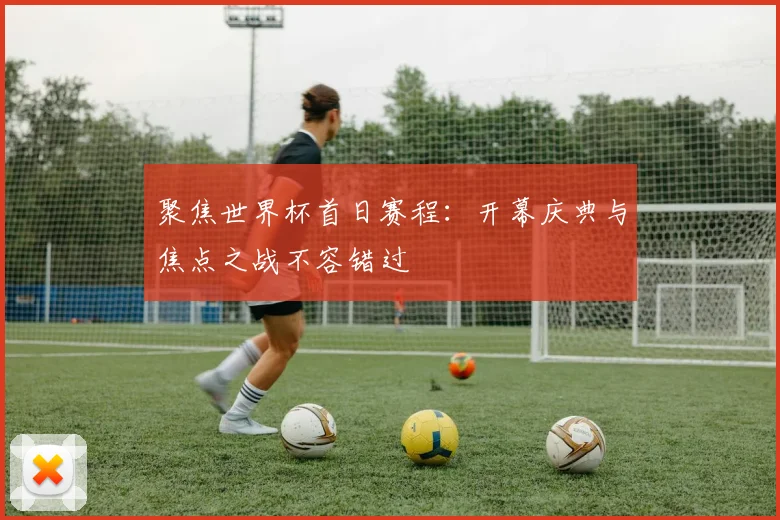 聚焦世界杯首日赛程：开幕庆典与焦点之战不容错过