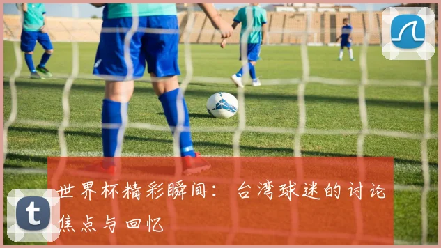 世界杯精彩瞬间:台湾球迷的讨论焦点与回忆