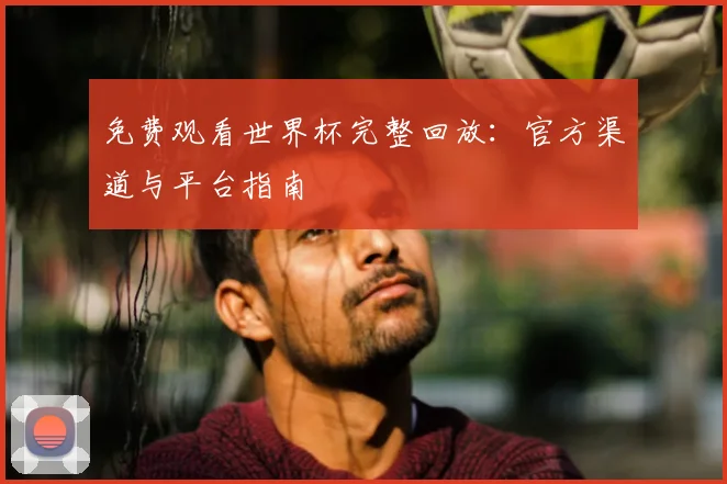 免费观看世界杯完整回放：官方渠道与平台指南