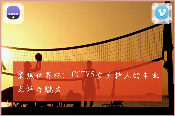 聚焦世界杯：CCTV5女主持人的专业点评与魅力