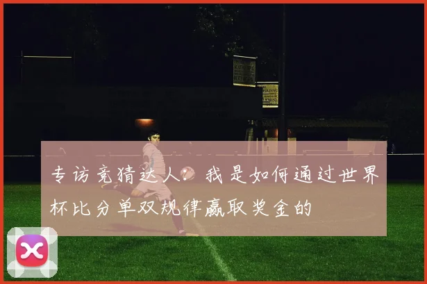 专访竞猜达人:我是如何通过世界杯比分单双规律赢取奖金的