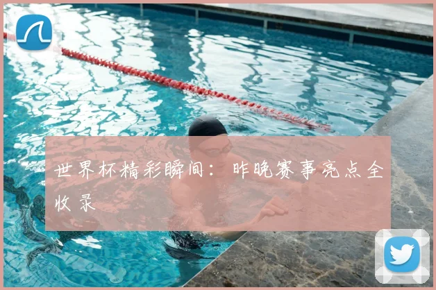 世界杯精彩瞬间:昨晚赛事亮点全收录