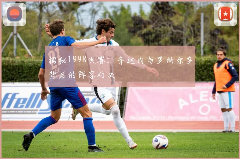 揭秘1998决赛:齐达内与罗纳尔多背后的阵容对决