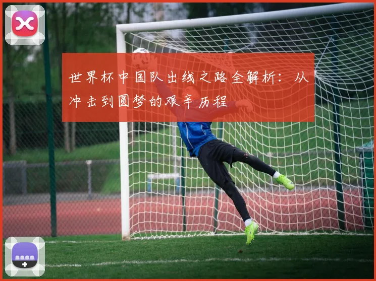 世界杯中国队出线之路全解析：从冲击到圆梦的艰辛历程