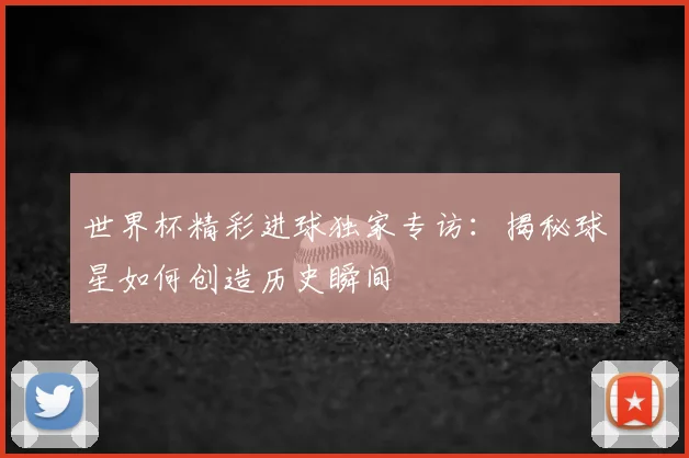 世界杯精彩进球独家专访:揭秘球星如何创造历史瞬间