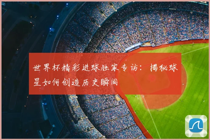 世界杯精彩进球独家专访:揭秘球星如何创造历史瞬间