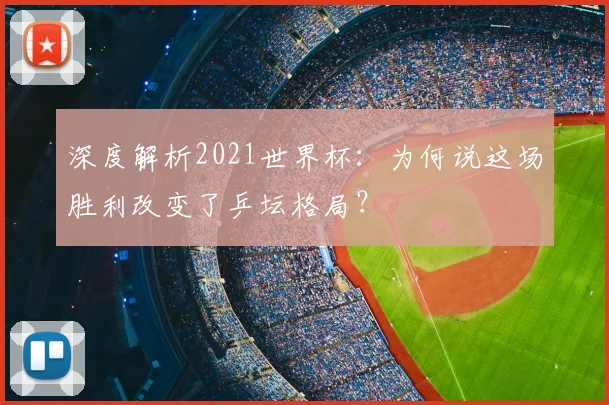 深度解析2021世界杯：为何说这场胜利改变了乒坛格局？