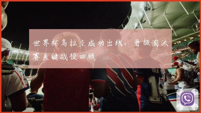 世界杯乌拉圭成功出线，晋级淘汰赛关键战役回顾