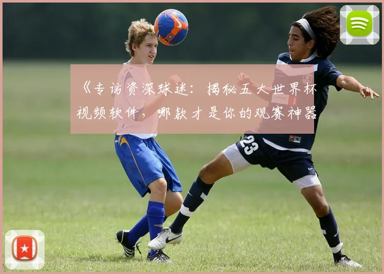 《专访资深球迷：揭秘五大世界杯视频软件，哪款才是你的观赛神器？》