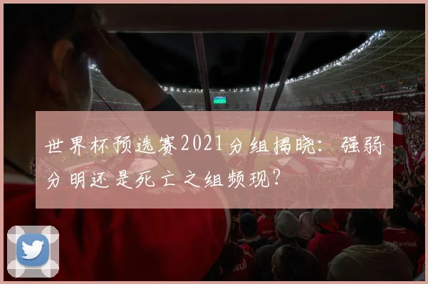 世界杯预选赛2021分组揭晓：强弱分明还是死亡之组频现？