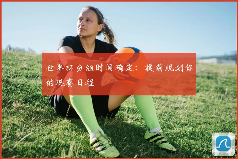 世界杯分组时间确定：提前规划你的观赛日程